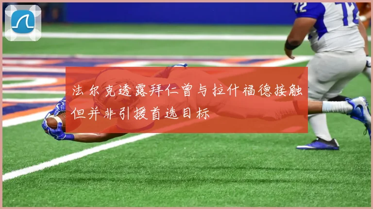 法尔克透露拜仁曾与拉什福德接触但并非引援首选目标