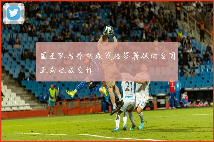 国王队与乔纳森莫格签署双向合同正式达成合作