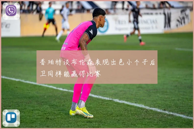 香珀特谈布伦森表现出色小个子后卫同样能赢得比赛