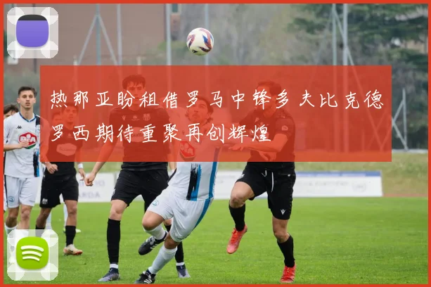 热那亚盼租借罗马中锋多夫比克德罗西期待重聚再创辉煌