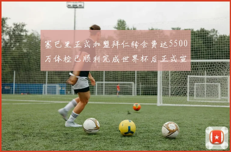 塞巴里正式加盟拜仁转会费达5500万体检已顺利完成世界杯后正式宣布