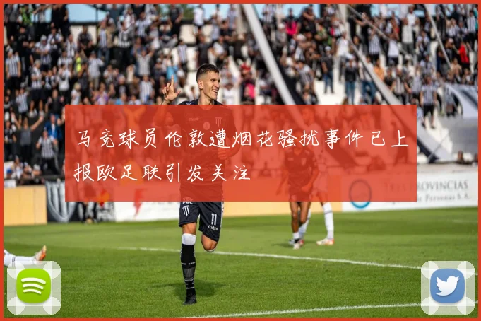 马竞球员伦敦遭烟花骚扰事件已上报欧足联引发关注