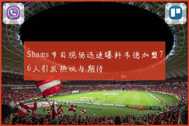 Shams节目现场迅速曝料韦德加盟76人引发热议与期待