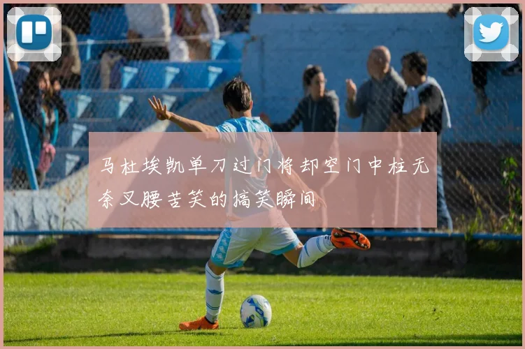 马杜埃凯单刀过门将却空门中柱无奈叉腰苦笑的搞笑瞬间