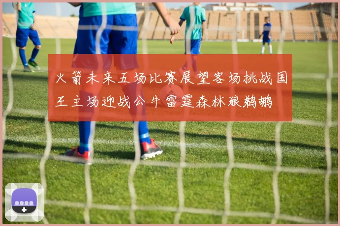 火箭未来五场比赛展望客场挑战国王主场迎战公牛雷霆森林狼鹈鹕
