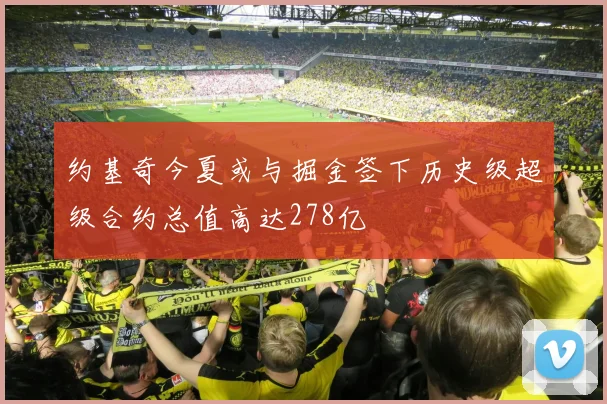约基奇今夏或与掘金签下历史级超级合约总值高达278亿