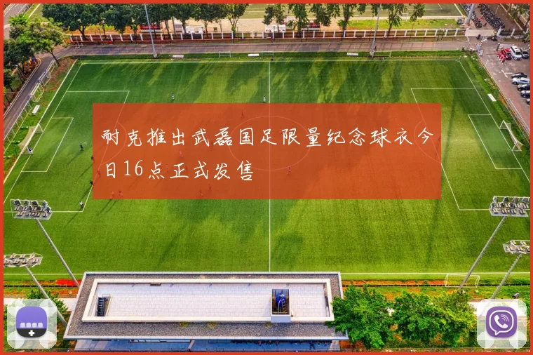 耐克推出武磊国足限量纪念球衣今日16点正式发售