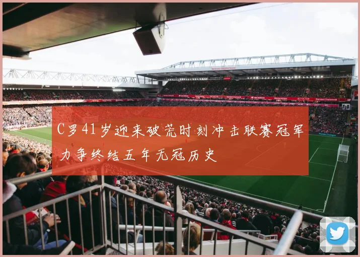 C罗41岁迎来破荒时刻冲击联赛冠军力争终结五年无冠历史
