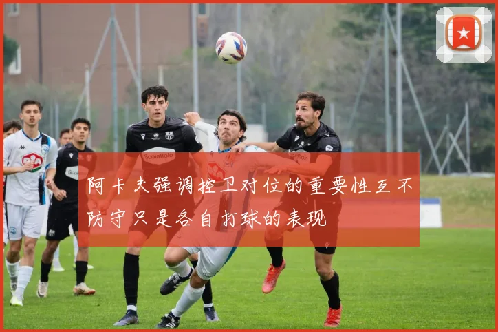 阿卡夫强调控卫对位的重要性互不防守只是各自打球的表现