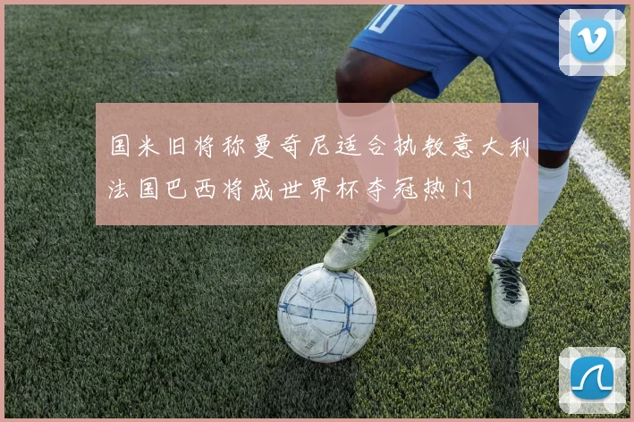 国米旧将称曼奇尼适合执教意大利法国巴西将成世界杯夺冠热门