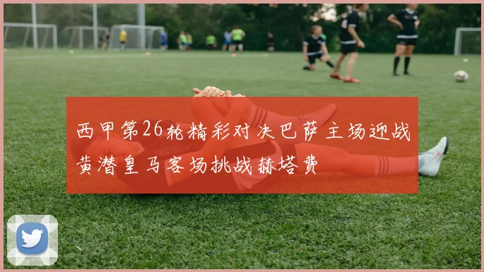 西甲第26轮精彩对决巴萨主场迎战黄潜皇马客场挑战赫塔费