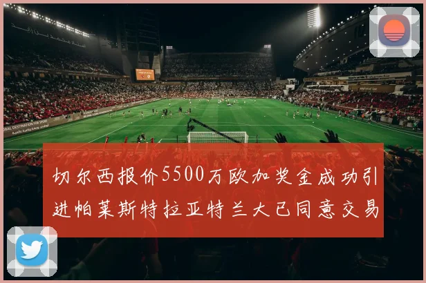 切尔西报价5500万欧加奖金成功引进帕莱斯特拉亚特兰大已同意交易