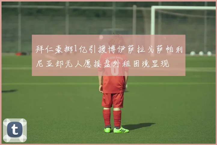拜仁豪掷1亿引援博伊萨拉戈萨帕利尼亚却无人愿接盘外租困境显现