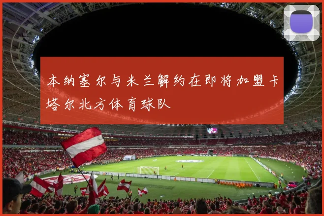 本纳塞尔与米兰解约在即将加盟卡塔尔北方体育球队
