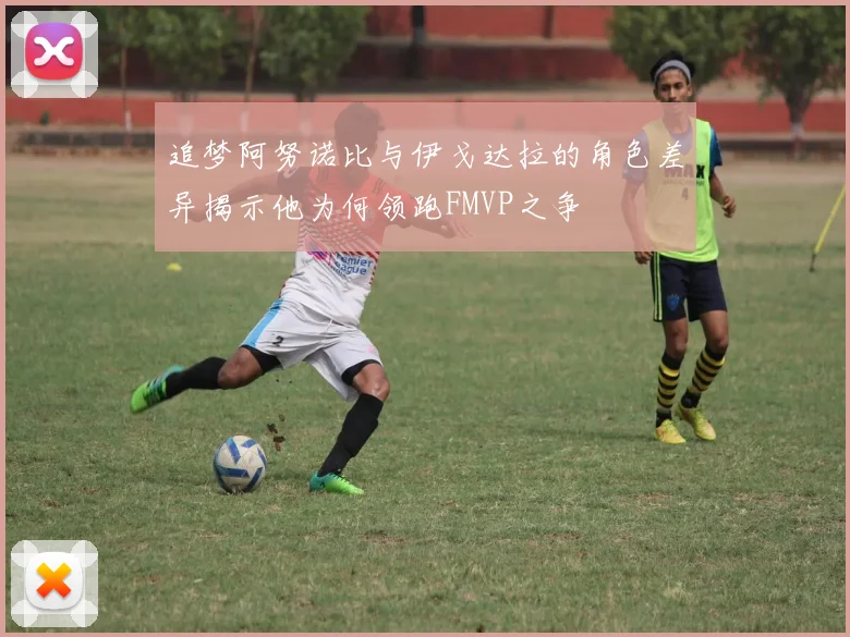 追梦阿努诺比与伊戈达拉的角色差异揭示他为何领跑FMVP之争