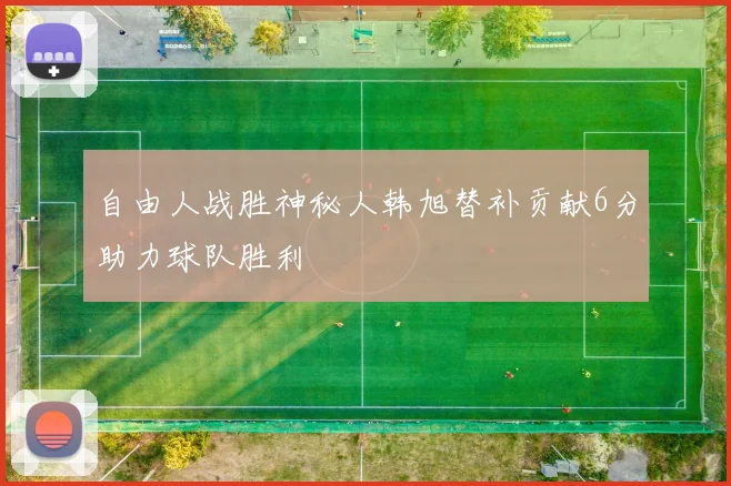 自由人战胜神秘人韩旭替补贡献6分助力球队胜利
