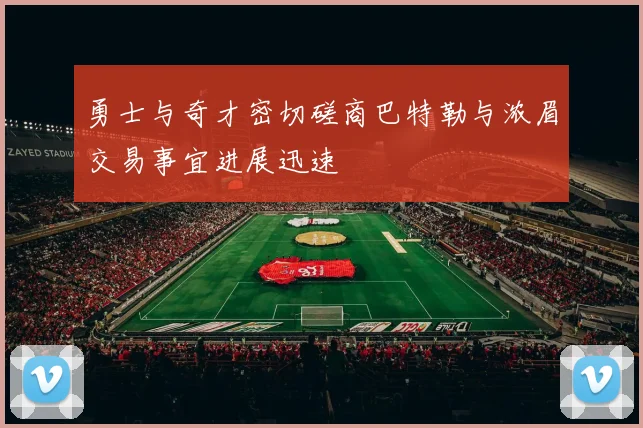 勇士与奇才密切磋商巴特勒与浓眉交易事宜进展迅速
