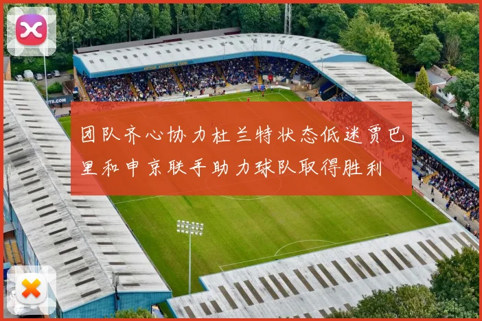 团队齐心协力杜兰特状态低迷贾巴里和申京联手助力球队取得胜利