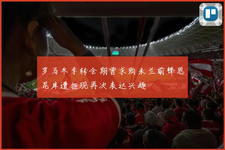 罗马冬季转会期曾求购米兰前锋恩昆库遭拒现再次表达兴趣