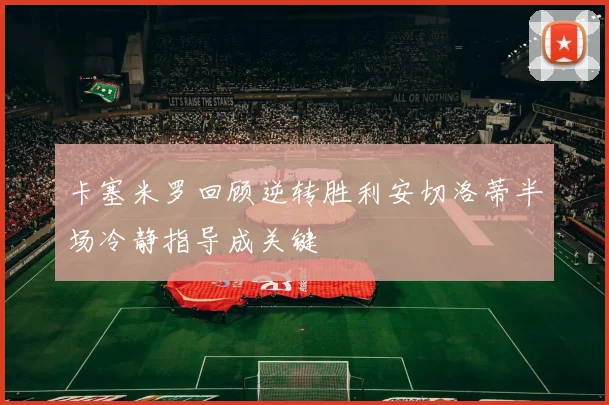 卡塞米罗回顾逆转胜利安切洛蒂半场冷静指导成关键