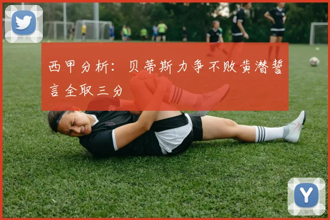 西甲分析：贝蒂斯力争不败黄潜誓言全取三分