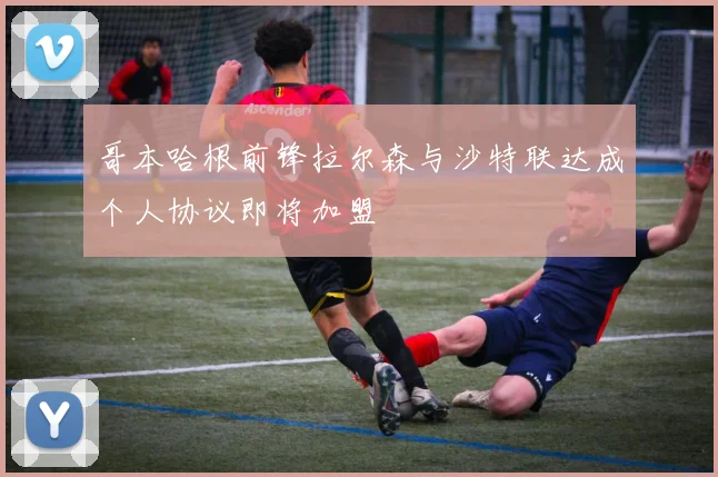 哥本哈根前锋拉尔森与沙特联达成个人协议即将加盟