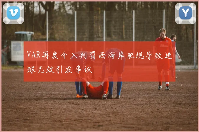 VAR再度介入判罚西海岸犯规导致进球无效引发争议